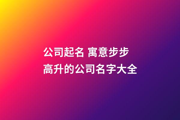公司起名 寓意步步高升的公司名字大全-第1張-公司起名-玄機派